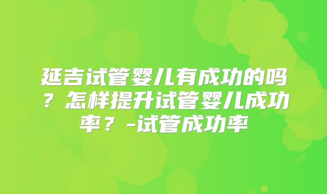 延吉试管婴儿有成功的吗？怎样提升试管婴儿成功率？-试管成功率