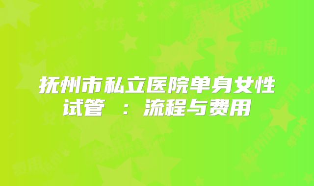 抚州市私立医院单身女性试管 ：流程与费用