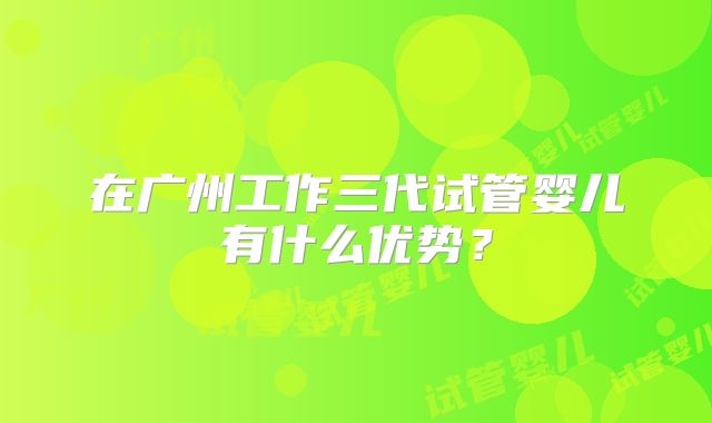 在广州工作三代试管婴儿有什么优势？