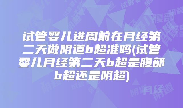 试管婴儿进周前在月经第二天做阴道b超准吗(试管婴儿月经第二天b超是腹部b超还是阴超)