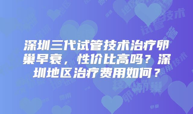 深圳三代试管技术治疗卵巢早衰,性价比高吗?深圳地区治疗费用如何?