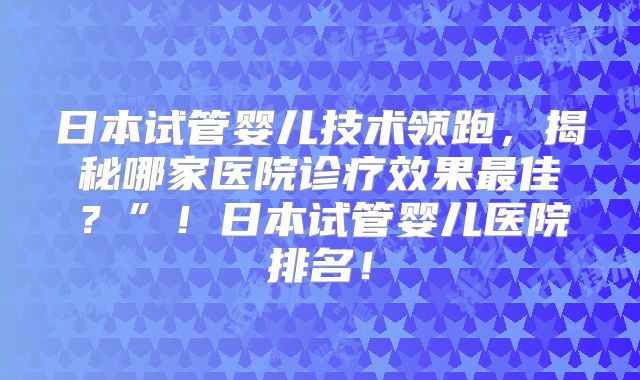 日本试管婴儿技术领跑,揭秘哪家医院诊疗效果最佳?”!日本试管婴儿医院排名!
