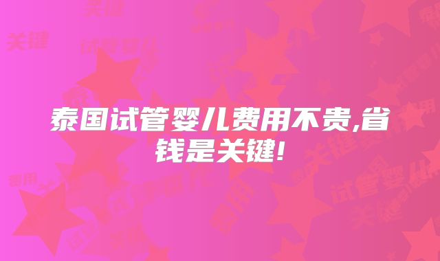 泰国试管婴儿费用不贵,省钱是关键!