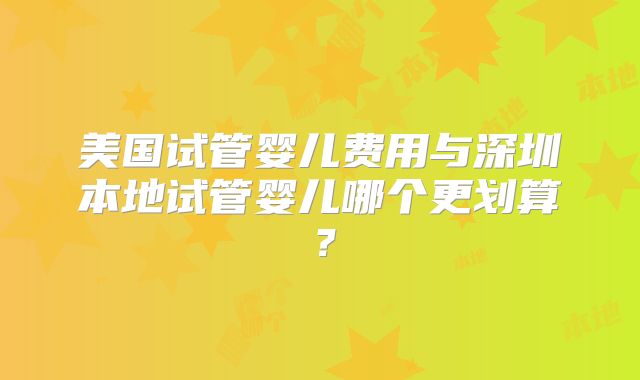 美国试管婴儿费用与深圳本地试管婴儿哪个更划算?