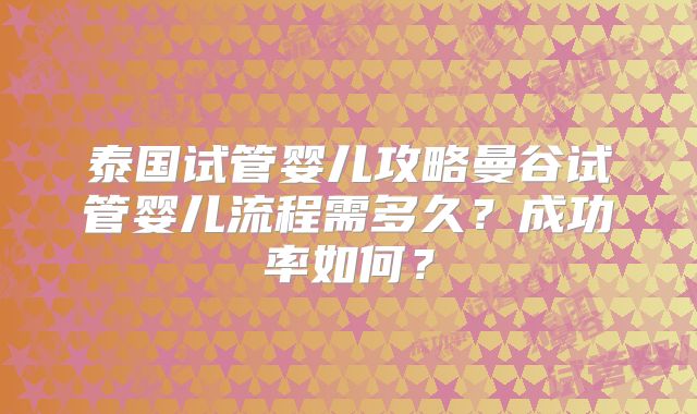 泰国试管婴儿攻略曼谷试管婴儿流程需多久?成功率如何?