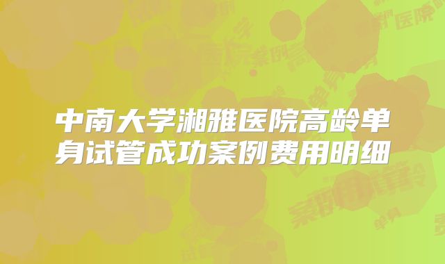 中南大学湘雅医院高龄单身试管成功案例费用明细