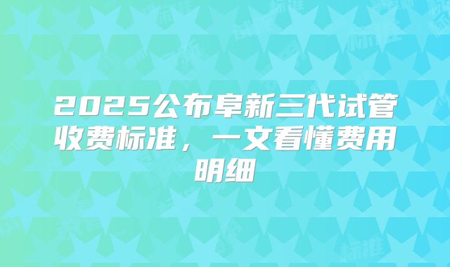 2025公布阜新三代试管收费标准,一文看懂费用明细