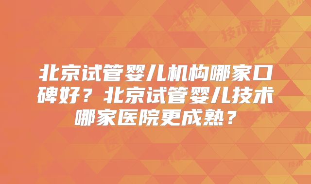 北京试管婴儿机构哪家口碑好?北京试管婴儿技术哪家医院更成熟?