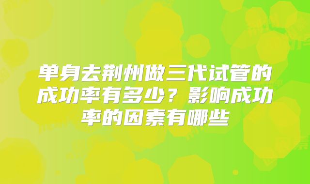 单身去荆州做三代试管的成功率有多少？影响成功率的因素有哪些
