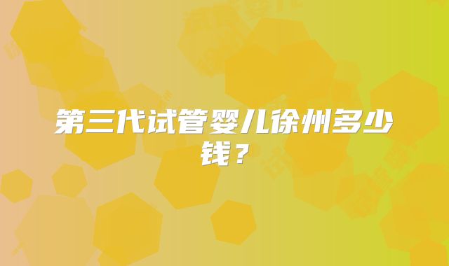 第三代试管婴儿徐州多少钱?
