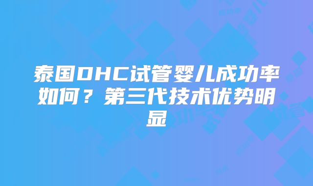 泰国DHC试管婴儿成功率如何？第三代技术优势明显