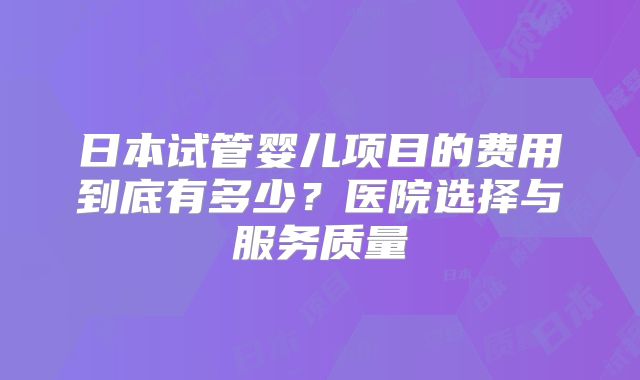日本试管婴儿项目的费用到底有多少？医院选择与服务质量