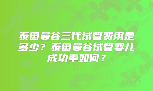 泰国曼谷三代试管费用是多少?泰国曼谷试管婴儿成功率如何?