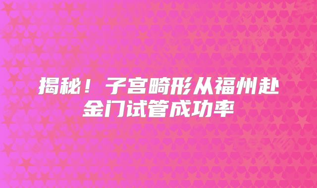 揭秘!子宫畸形从福州赴金门试管成功率