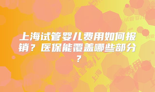 上海试管婴儿费用如何报销?医保能覆盖哪些部分?