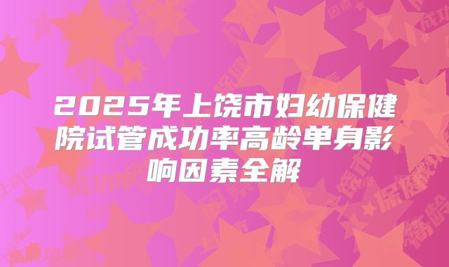 2025年上饶市妇幼保健院试管成功率高龄单身影响因素全解