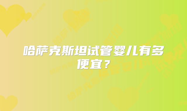 哈萨克斯坦试管婴儿有多便宜?