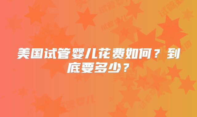 美国试管婴儿花费如何?到底要多少?