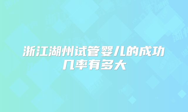浙江湖州试管婴儿的成功几率有多大