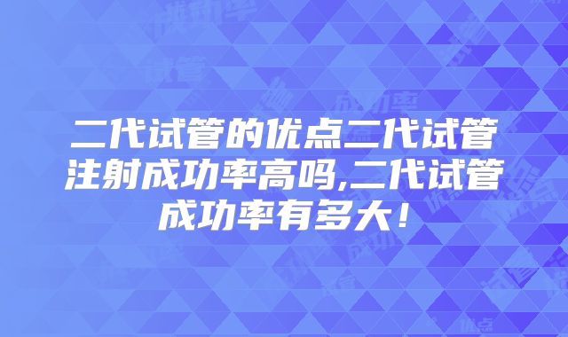 二代试管的优点二代试管注射成功率高吗,二代试管成功率有多大！