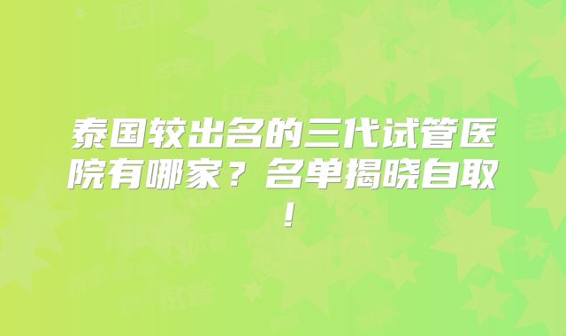 泰国较出名的三代试管医院有哪家?名单揭晓自取!