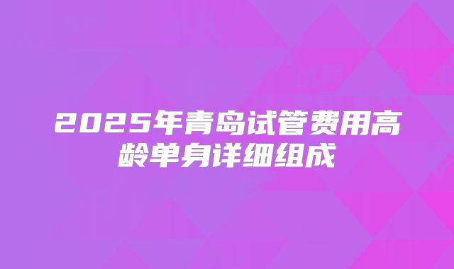 2025年青岛试管费用高龄单身详细组成