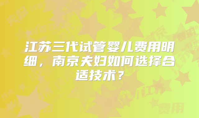 江苏三代试管婴儿费用明细，南京夫妇如何选择合适技术？