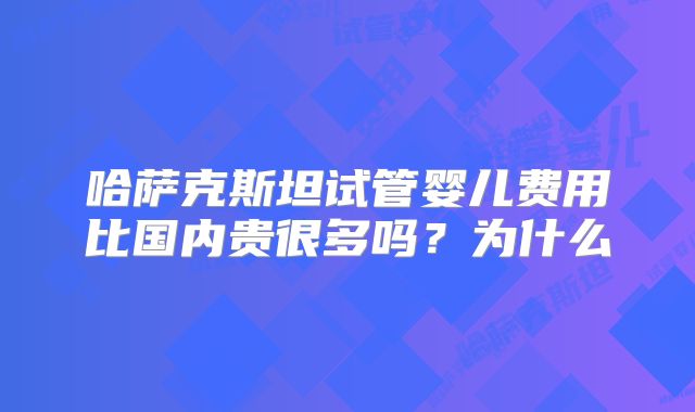 哈萨克斯坦试管婴儿费用比国内贵很多吗？为什么