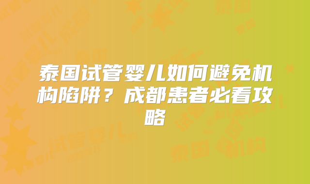 泰国试管婴儿如何避免机构陷阱?成都患者必看攻略