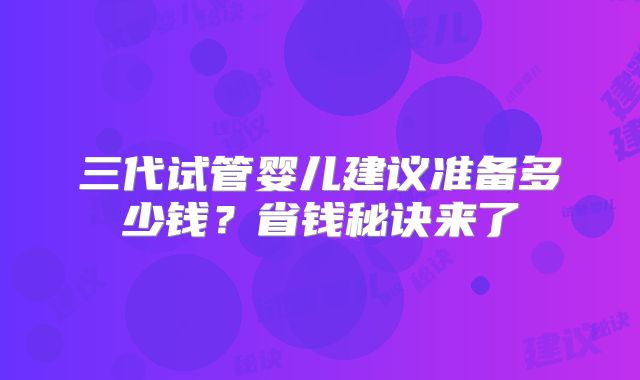 三代试管婴儿建议准备多少钱?省钱秘诀来了