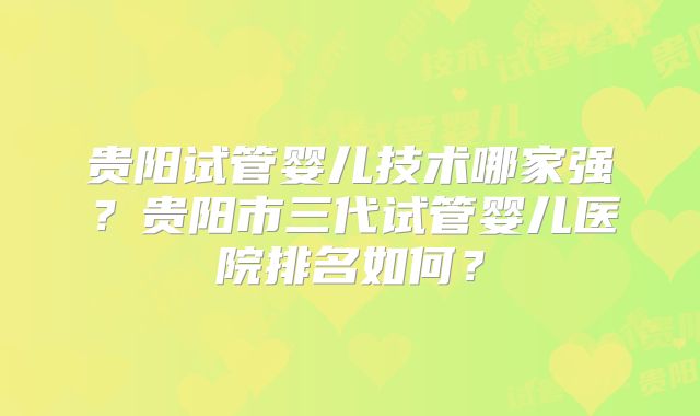 贵阳试管婴儿技术哪家强?贵阳市三代试管婴儿医院排名如何?