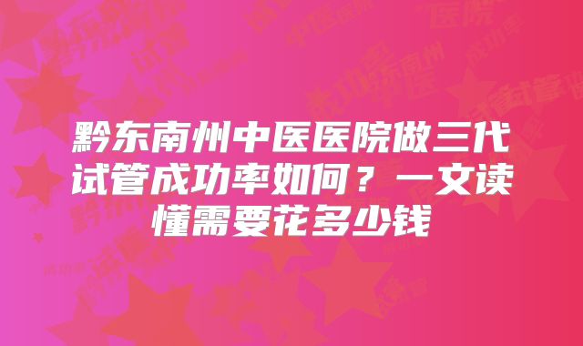 黔东南州中医医院做三代试管成功率如何？一文读懂需要花多少钱