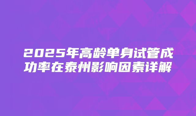 2025年高龄单身试管成功率在泰州影响因素详解