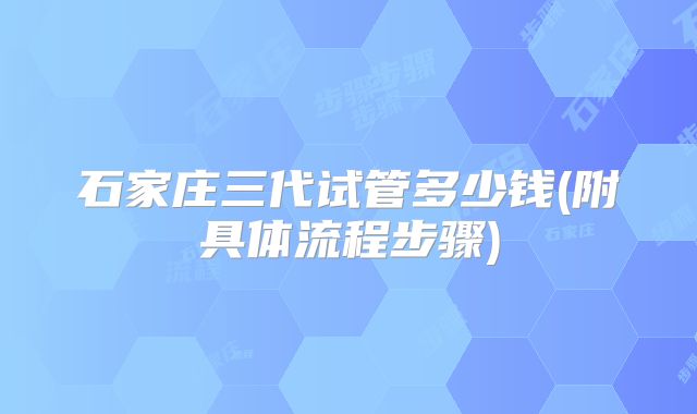 石家庄三代试管多少钱(附具体流程步骤)