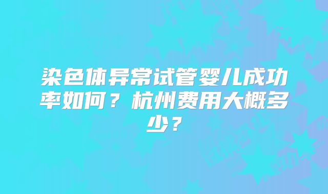 染色体异常试管婴儿成功率如何？杭州费用大概多少？