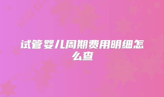 试管婴儿周期费用明细怎么查