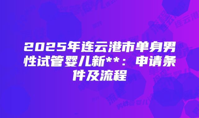 2025年连云港市单身男性试管婴儿新**:申请条件及流程