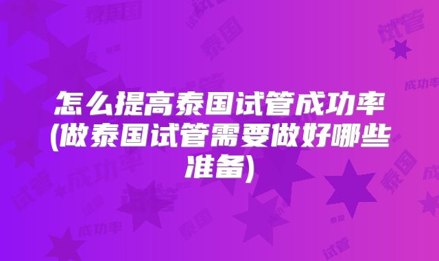 怎么提高泰国试管成功率(做泰国试管需要做好哪些准备)