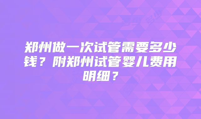 郑州做一次试管需要多少钱？附郑州试管婴儿费用明细？