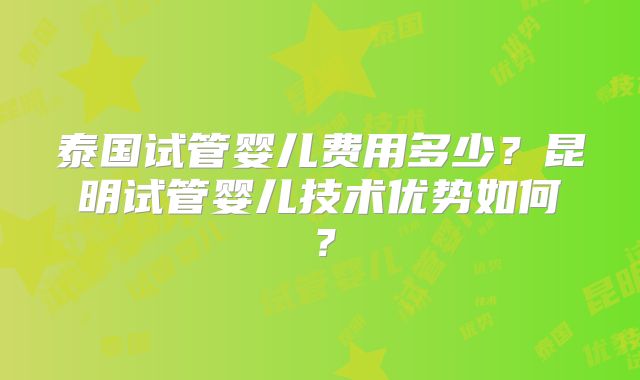 泰国试管婴儿费用多少?昆明试管婴儿技术优势如何?