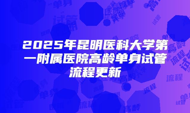 2025年昆明医科大学第一附属医院高龄单身试管流程更新