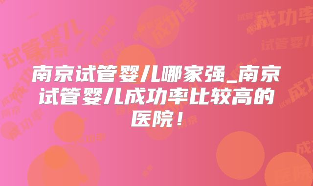 南京试管婴儿哪家强_南京试管婴儿成功率比较高的医院！