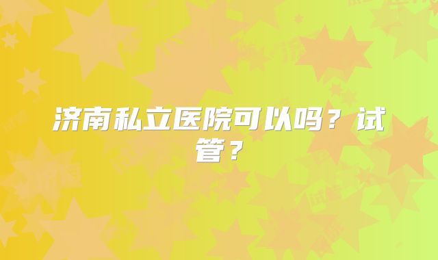 济南私立医院可以吗?试管?