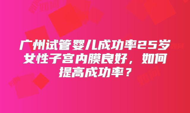 广州试管婴儿成功率25岁女性子宫内膜良好，如何提高成功率？