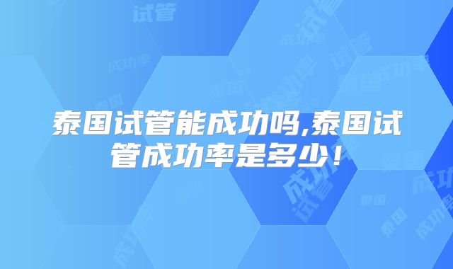 泰国试管能成功吗,泰国试管成功率是多少！