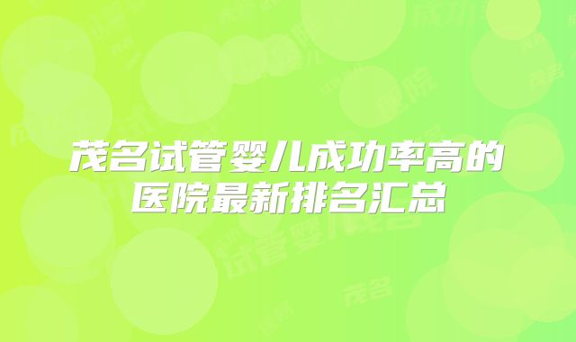 茂名试管婴儿成功率高的医院最新排名汇总
