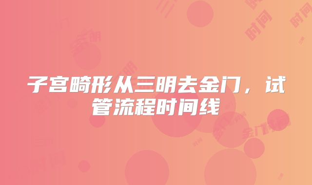 子宫畸形从三明去金门,试管流程时间线