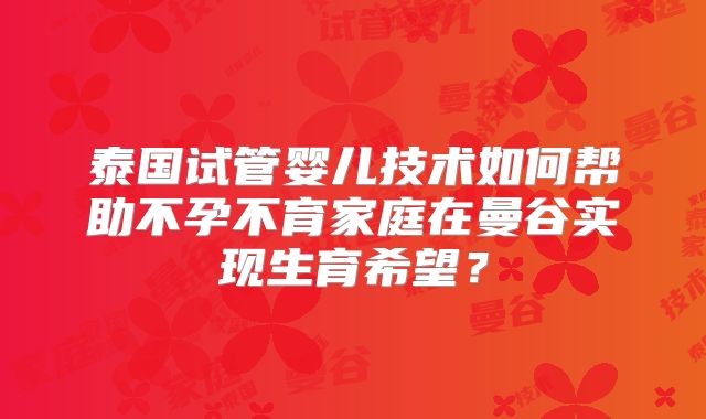 泰国试管婴儿技术如何帮助不孕不育家庭在曼谷实现生育希望？