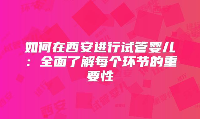 如何在西安进行试管婴儿：全面了解每个环节的重要性