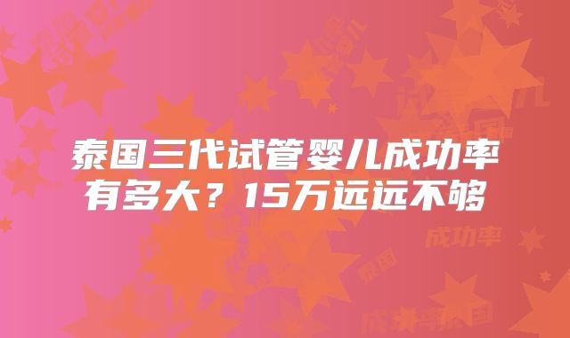 泰国三代试管婴儿成功率有多大?15万远远不够